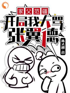 《家父范疆，开局我大骂张翼德》完结版免费试读_《家父范疆，开局我大骂张翼德》最新章节目录